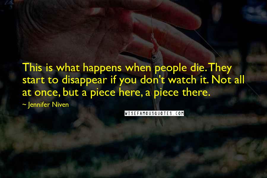 Jennifer Niven Quotes: This is what happens when people die. They start to disappear if you don't watch it. Not all at once, but a piece here, a piece there.