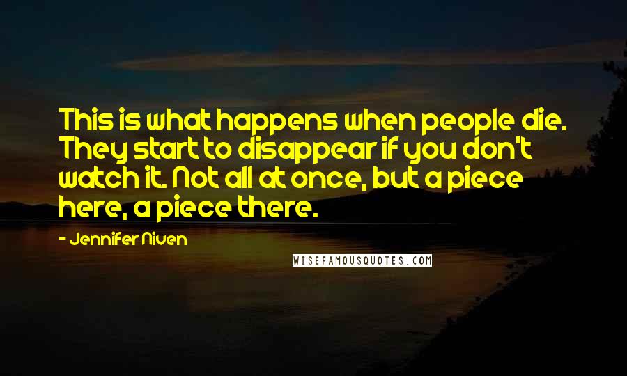 Jennifer Niven Quotes: This is what happens when people die. They start to disappear if you don't watch it. Not all at once, but a piece here, a piece there.