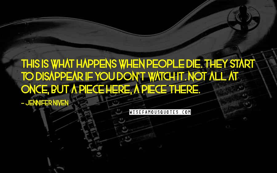 Jennifer Niven Quotes: This is what happens when people die. They start to disappear if you don't watch it. Not all at once, but a piece here, a piece there.