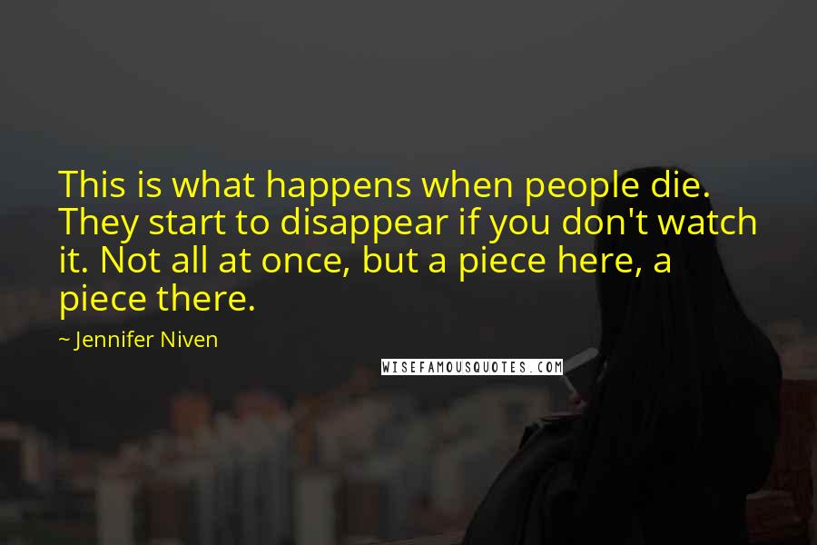 Jennifer Niven Quotes: This is what happens when people die. They start to disappear if you don't watch it. Not all at once, but a piece here, a piece there.