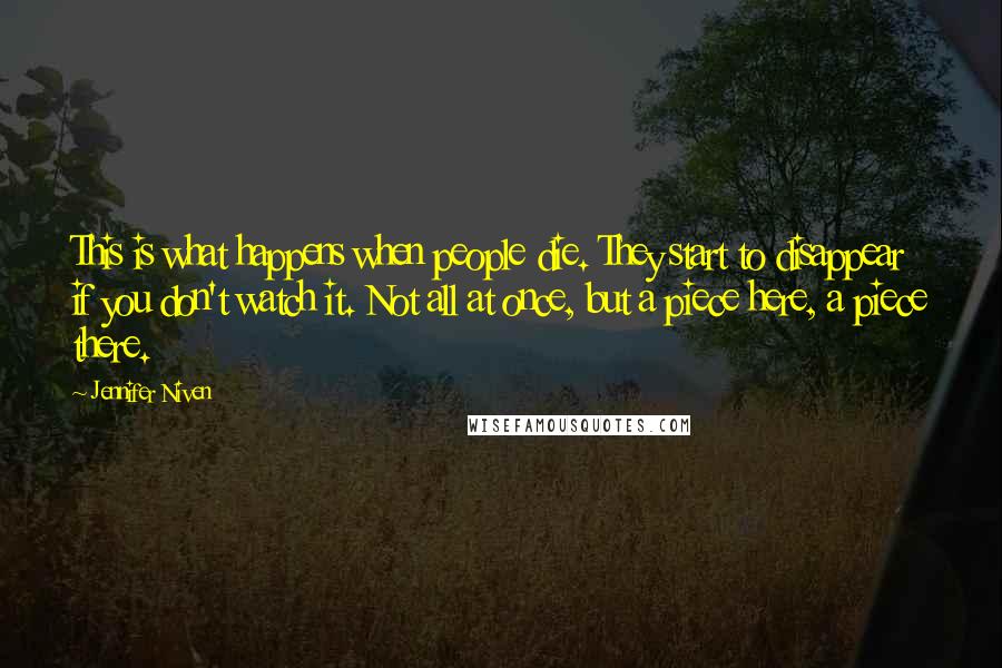 Jennifer Niven Quotes: This is what happens when people die. They start to disappear if you don't watch it. Not all at once, but a piece here, a piece there.