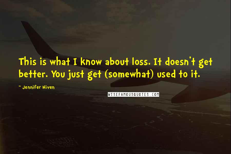 Jennifer Niven Quotes: This is what I know about loss. It doesn't get better. You just get (somewhat) used to it.