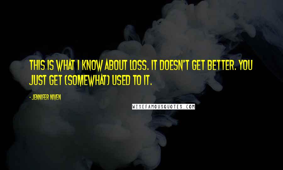 Jennifer Niven Quotes: This is what I know about loss. It doesn't get better. You just get (somewhat) used to it.