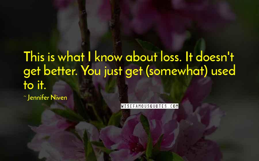 Jennifer Niven Quotes: This is what I know about loss. It doesn't get better. You just get (somewhat) used to it.