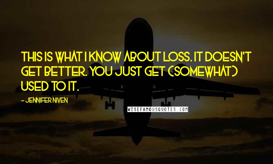Jennifer Niven Quotes: This is what I know about loss. It doesn't get better. You just get (somewhat) used to it.
