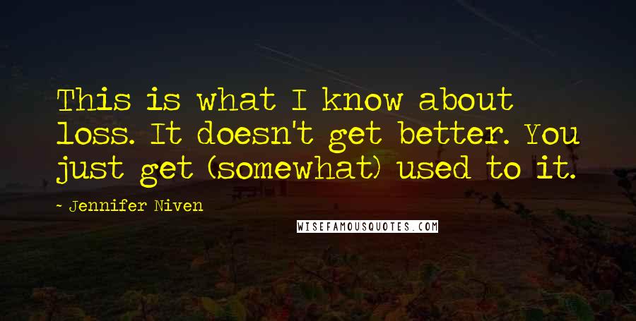 Jennifer Niven Quotes: This is what I know about loss. It doesn't get better. You just get (somewhat) used to it.