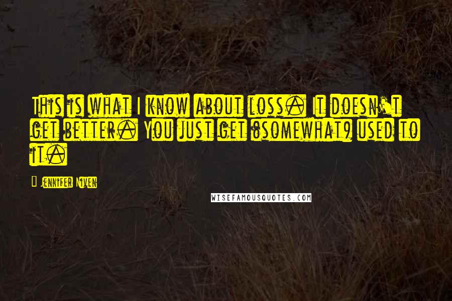 Jennifer Niven Quotes: This is what I know about loss. It doesn't get better. You just get (somewhat) used to it.