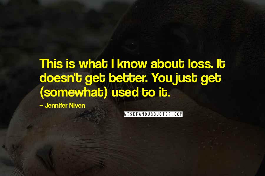 Jennifer Niven Quotes: This is what I know about loss. It doesn't get better. You just get (somewhat) used to it.