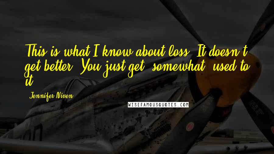 Jennifer Niven Quotes: This is what I know about loss. It doesn't get better. You just get (somewhat) used to it.