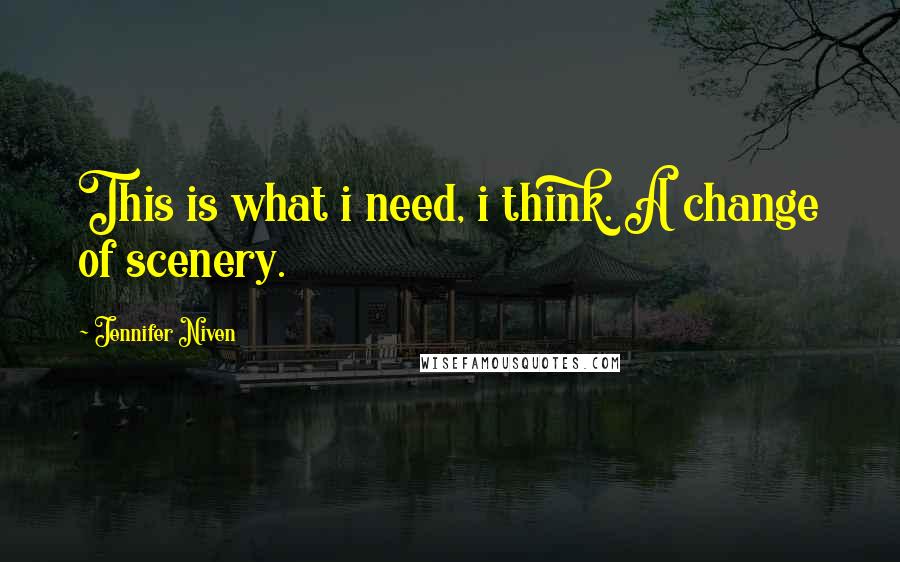 Jennifer Niven Quotes: This is what i need, i think. A change of scenery.