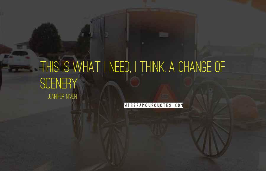 Jennifer Niven Quotes: This is what i need, i think. A change of scenery.