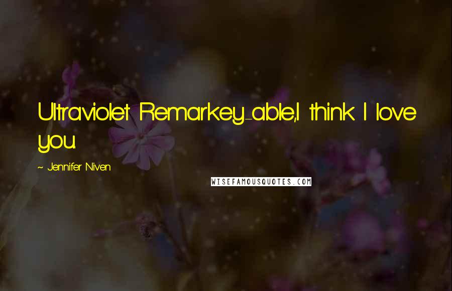 Jennifer Niven Quotes: Ultraviolet Remarkey-able,I think I love you.