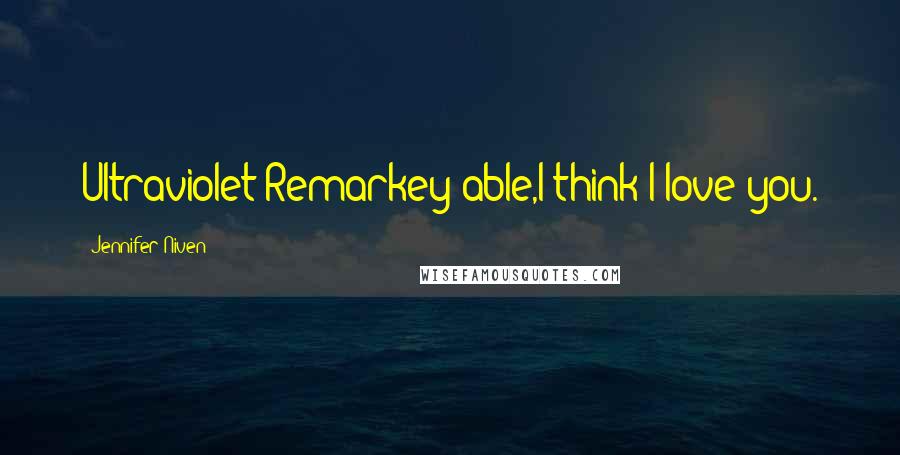 Jennifer Niven Quotes: Ultraviolet Remarkey-able,I think I love you.