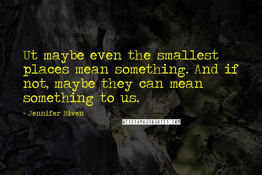 Jennifer Niven Quotes: Ut maybe even the smallest places mean something. And if not, maybe they can mean something to us.