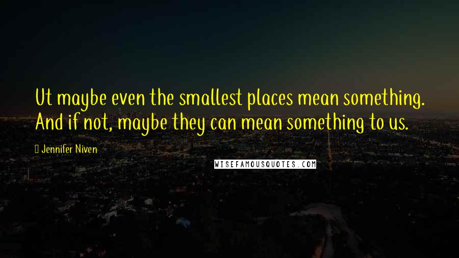 Jennifer Niven Quotes: Ut maybe even the smallest places mean something. And if not, maybe they can mean something to us.