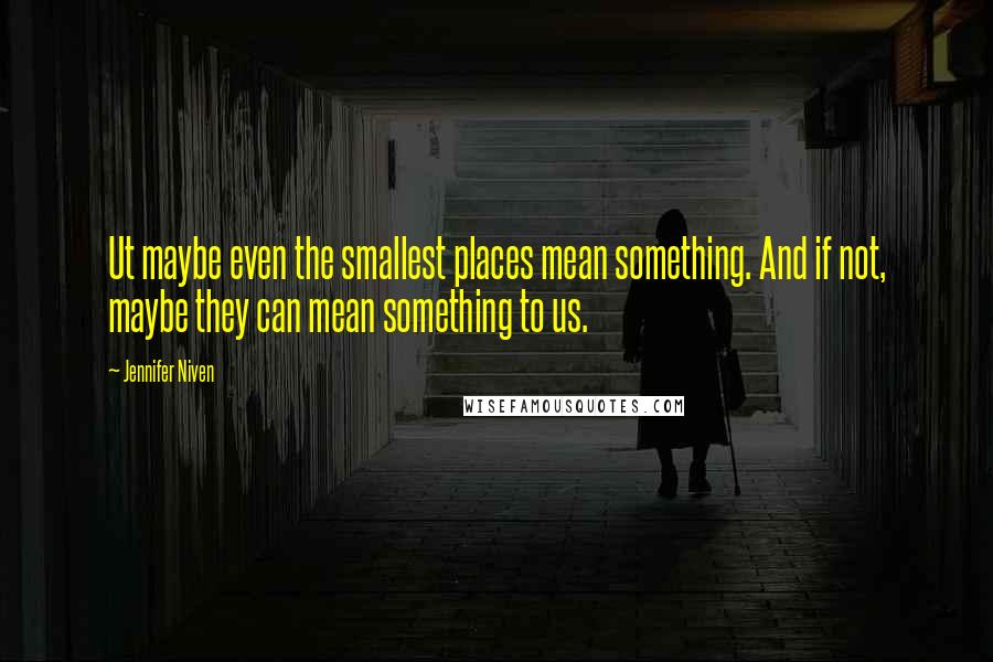 Jennifer Niven Quotes: Ut maybe even the smallest places mean something. And if not, maybe they can mean something to us.