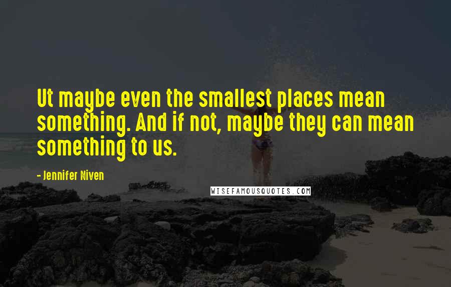 Jennifer Niven Quotes: Ut maybe even the smallest places mean something. And if not, maybe they can mean something to us.
