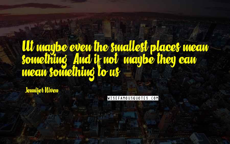 Jennifer Niven Quotes: Ut maybe even the smallest places mean something. And if not, maybe they can mean something to us.