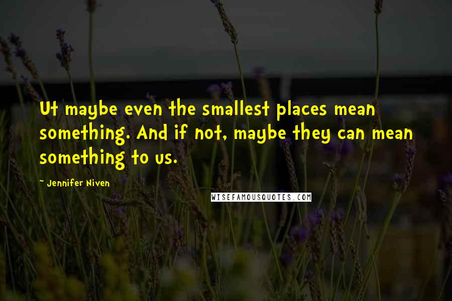 Jennifer Niven Quotes: Ut maybe even the smallest places mean something. And if not, maybe they can mean something to us.