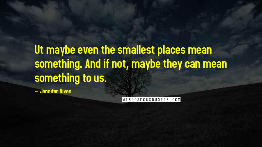 Jennifer Niven Quotes: Ut maybe even the smallest places mean something. And if not, maybe they can mean something to us.