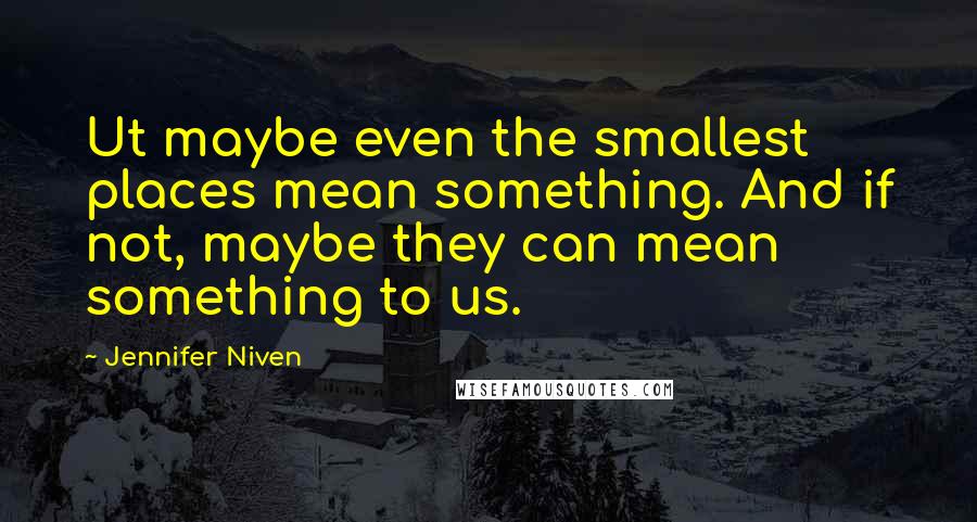 Jennifer Niven Quotes: Ut maybe even the smallest places mean something. And if not, maybe they can mean something to us.