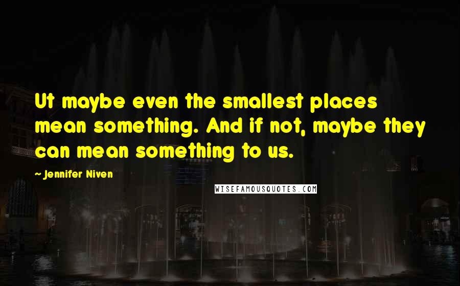 Jennifer Niven Quotes: Ut maybe even the smallest places mean something. And if not, maybe they can mean something to us.