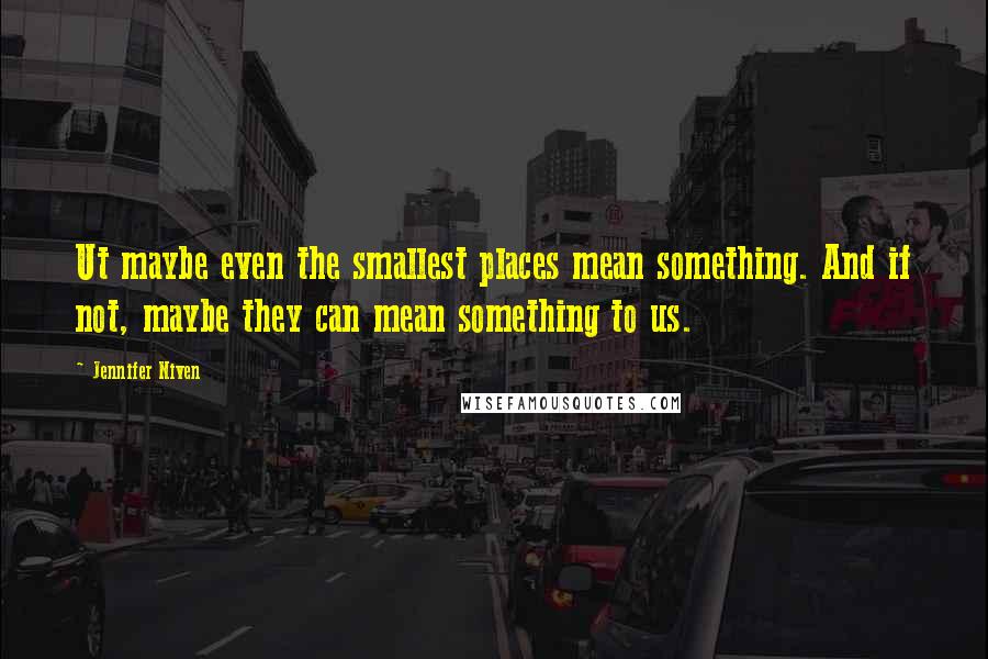 Jennifer Niven Quotes: Ut maybe even the smallest places mean something. And if not, maybe they can mean something to us.