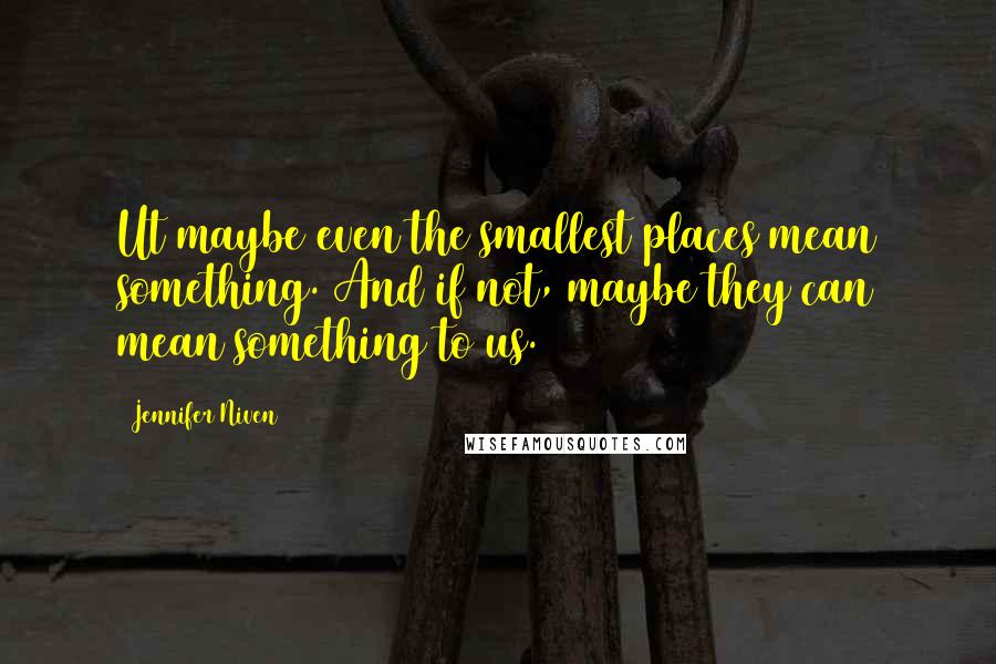 Jennifer Niven Quotes: Ut maybe even the smallest places mean something. And if not, maybe they can mean something to us.