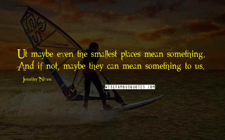 Jennifer Niven Quotes: Ut maybe even the smallest places mean something. And if not, maybe they can mean something to us.