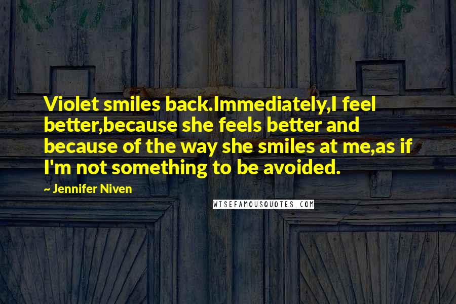 Jennifer Niven Quotes: Violet smiles back.Immediately,I feel better,because she feels better and because of the way she smiles at me,as if I'm not something to be avoided.