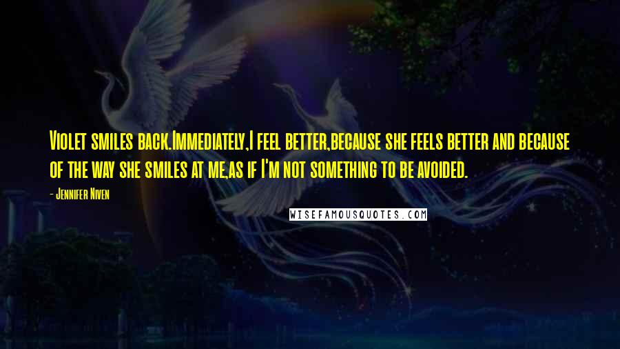 Jennifer Niven Quotes: Violet smiles back.Immediately,I feel better,because she feels better and because of the way she smiles at me,as if I'm not something to be avoided.