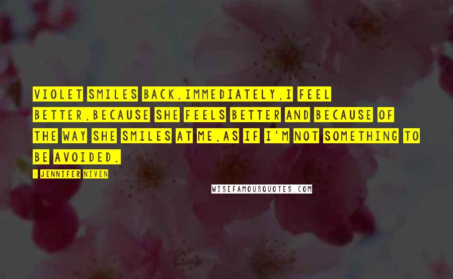 Jennifer Niven Quotes: Violet smiles back.Immediately,I feel better,because she feels better and because of the way she smiles at me,as if I'm not something to be avoided.