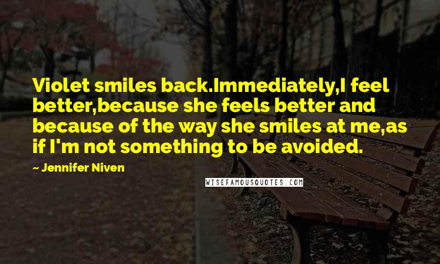 Jennifer Niven Quotes: Violet smiles back.Immediately,I feel better,because she feels better and because of the way she smiles at me,as if I'm not something to be avoided.
