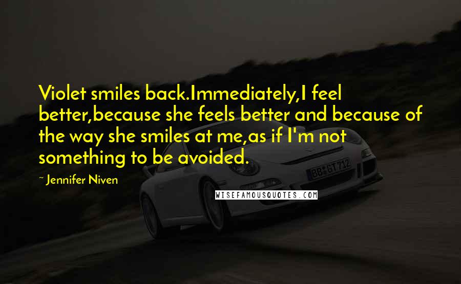 Jennifer Niven Quotes: Violet smiles back.Immediately,I feel better,because she feels better and because of the way she smiles at me,as if I'm not something to be avoided.