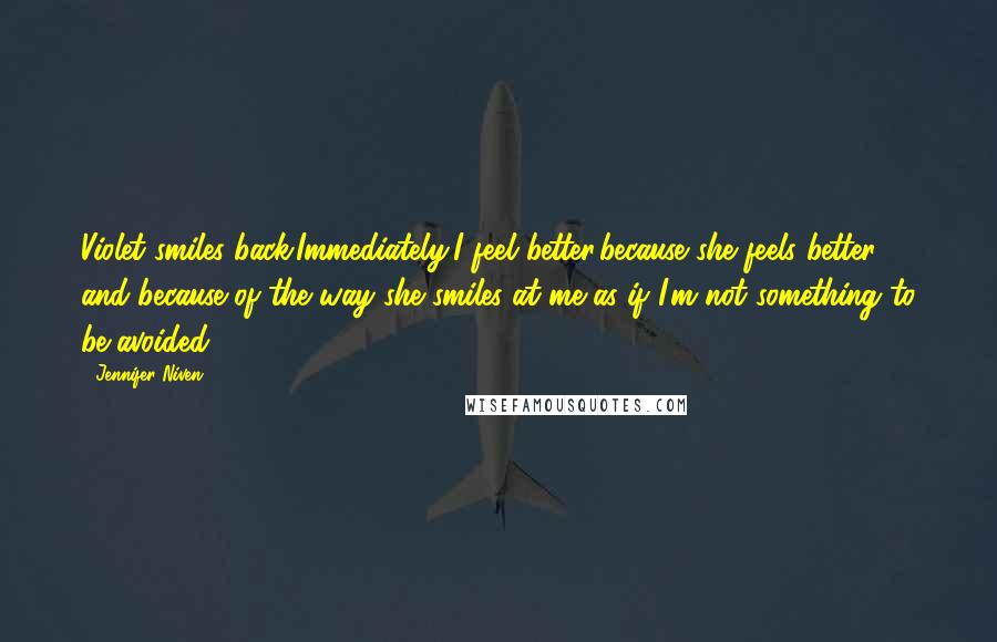 Jennifer Niven Quotes: Violet smiles back.Immediately,I feel better,because she feels better and because of the way she smiles at me,as if I'm not something to be avoided.
