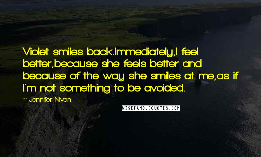 Jennifer Niven Quotes: Violet smiles back.Immediately,I feel better,because she feels better and because of the way she smiles at me,as if I'm not something to be avoided.