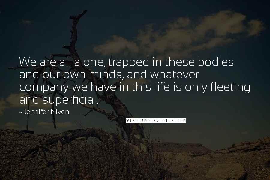 Jennifer Niven Quotes: We are all alone, trapped in these bodies and our own minds, and whatever company we have in this life is only fleeting and superficial.