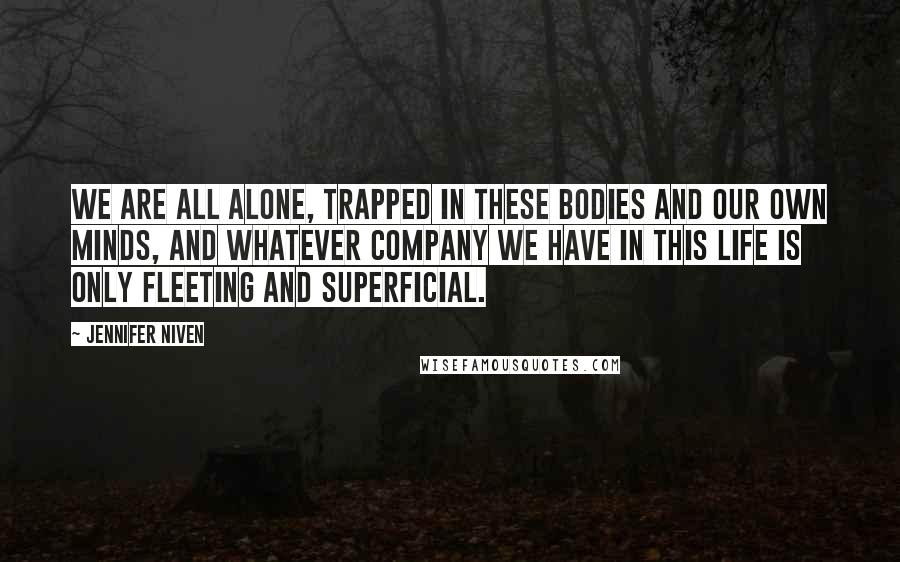 Jennifer Niven Quotes: We are all alone, trapped in these bodies and our own minds, and whatever company we have in this life is only fleeting and superficial.