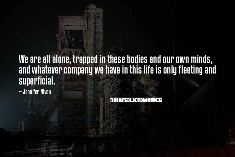 Jennifer Niven Quotes: We are all alone, trapped in these bodies and our own minds, and whatever company we have in this life is only fleeting and superficial.