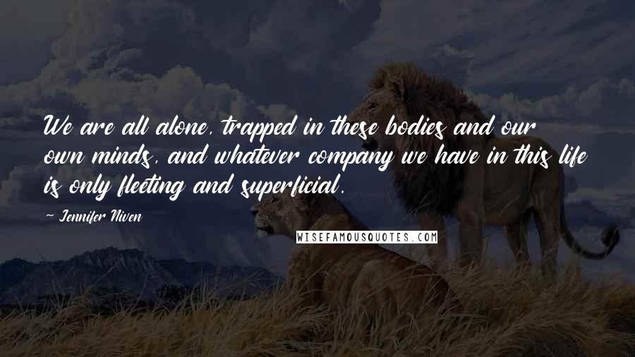 Jennifer Niven Quotes: We are all alone, trapped in these bodies and our own minds, and whatever company we have in this life is only fleeting and superficial.