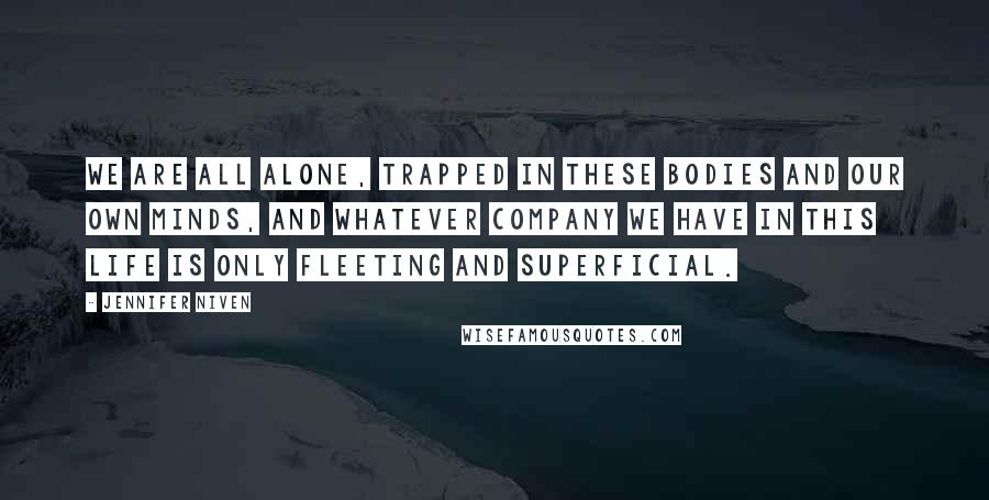 Jennifer Niven Quotes: We are all alone, trapped in these bodies and our own minds, and whatever company we have in this life is only fleeting and superficial.