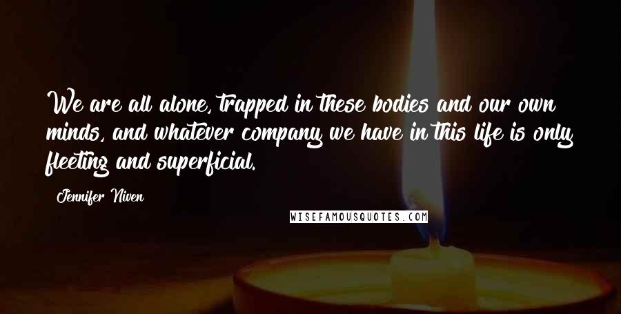 Jennifer Niven Quotes: We are all alone, trapped in these bodies and our own minds, and whatever company we have in this life is only fleeting and superficial.