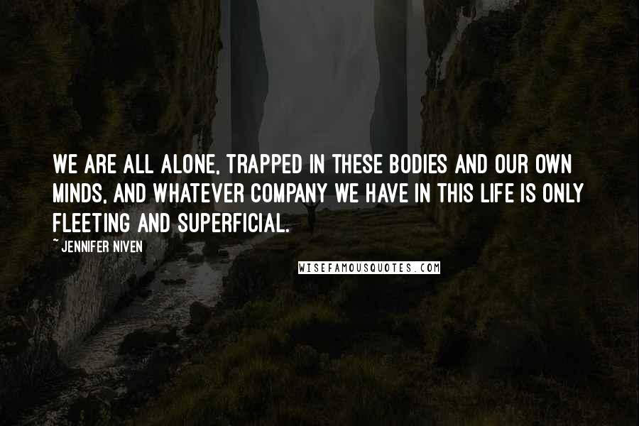 Jennifer Niven Quotes: We are all alone, trapped in these bodies and our own minds, and whatever company we have in this life is only fleeting and superficial.