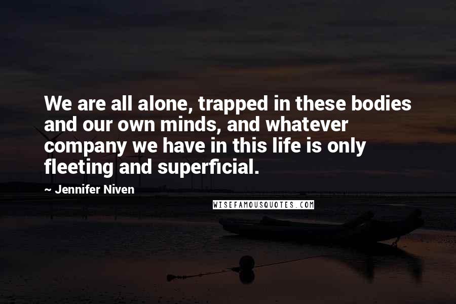 Jennifer Niven Quotes: We are all alone, trapped in these bodies and our own minds, and whatever company we have in this life is only fleeting and superficial.