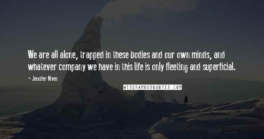 Jennifer Niven Quotes: We are all alone, trapped in these bodies and our own minds, and whatever company we have in this life is only fleeting and superficial.