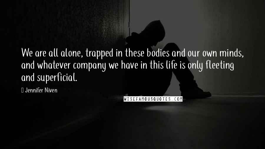 Jennifer Niven Quotes: We are all alone, trapped in these bodies and our own minds, and whatever company we have in this life is only fleeting and superficial.