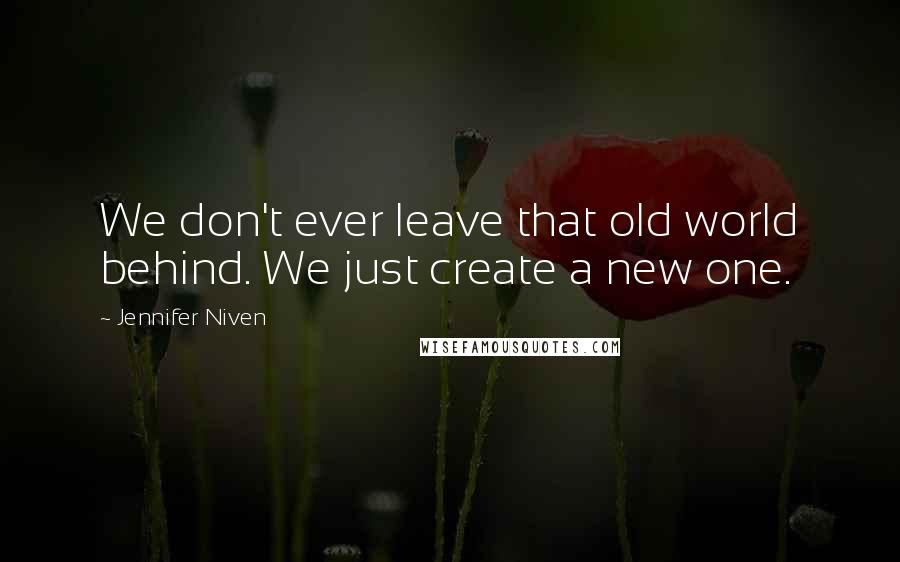 Jennifer Niven Quotes: We don't ever leave that old world behind. We just create a new one.