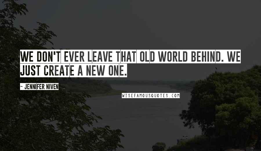 Jennifer Niven Quotes: We don't ever leave that old world behind. We just create a new one.