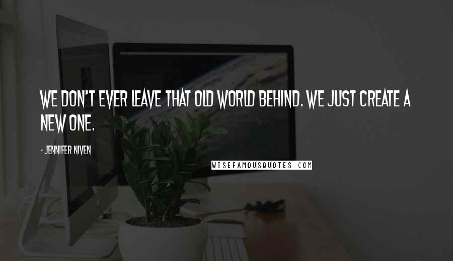 Jennifer Niven Quotes: We don't ever leave that old world behind. We just create a new one.