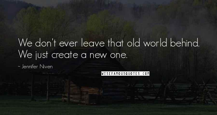 Jennifer Niven Quotes: We don't ever leave that old world behind. We just create a new one.